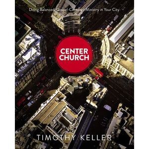 Center Church: Doing Balanced, Gospel-Centered Ministry in Your City -- Timothy
